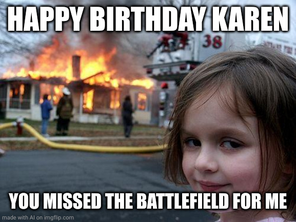 Disaster Girl | HAPPY BIRTHDAY KAREN; YOU MISSED THE BATTLEFIELD FOR ME | image tagged in memes,disaster girl | made w/ Imgflip meme maker