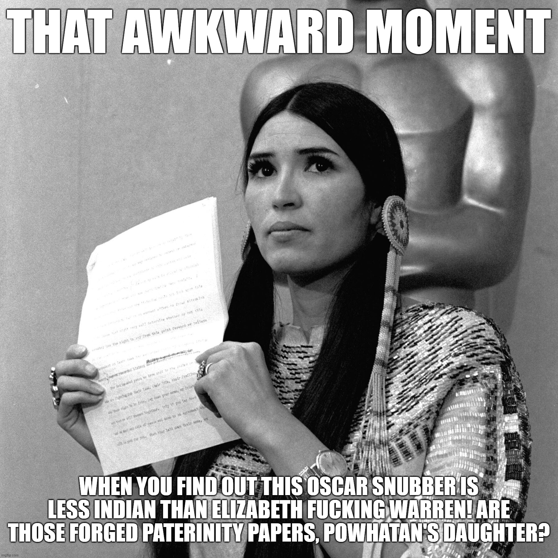 Fake Indian | THAT AWKWARD MOMENT; WHEN YOU FIND OUT THIS OSCAR SNUBBER IS LESS INDIAN THAN ELIZABETH FUCKING WARREN! ARE THOSE FORGED PATERINITY PAPERS, POWHATAN'S DAUGHTER? | image tagged in how,powhatan,oscars | made w/ Imgflip meme maker