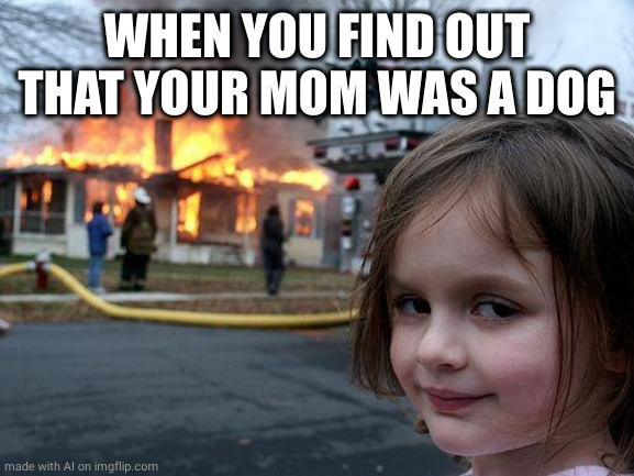 Disaster Girl | WHEN YOU FIND OUT THAT YOUR MOM WAS A DOG | image tagged in memes,disaster girl | made w/ Imgflip meme maker