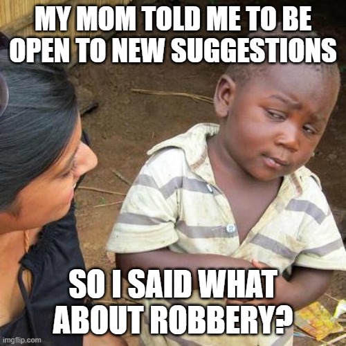 qwerty | MY MOM TOLD ME TO BE OPEN TO NEW SUGGESTIONS; SO I SAID WHAT ABOUT ROBBERY? | image tagged in memes,third world skeptical kid | made w/ Imgflip meme maker