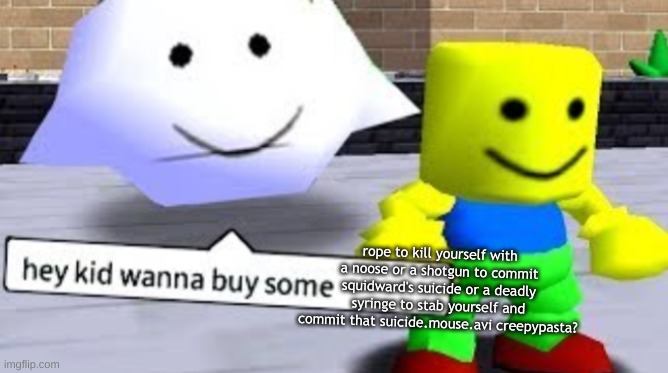 Hey kid wanna buy some __ | rope to kill yourself with a noose or a shotgun to commit squidward's suicide or a deadly syringe to stab yourself and commit that suicide.m | image tagged in hey kid wanna buy some __ | made w/ Imgflip meme maker