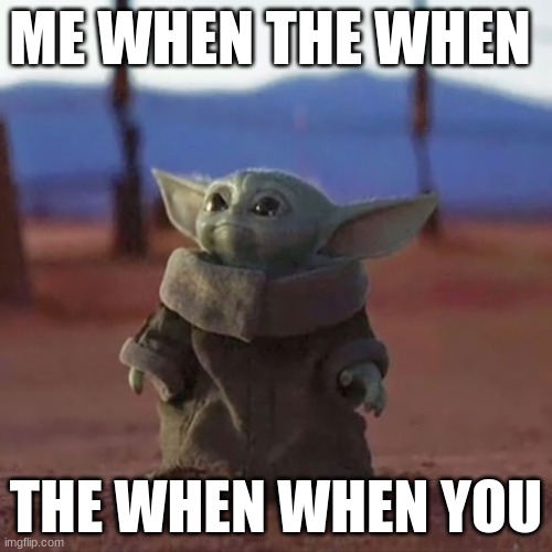 when you me when the you |  ME WHEN THE WHEN; THE WHEN WHEN YOU | image tagged in baby yoda | made w/ Imgflip meme maker