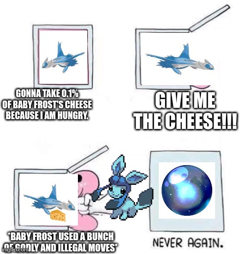 GIVE ME THE CHEESE!!! | GONNA TAKE 0.1% OF BABY FROST'S CHEESE BECAUSE I AM HUNGRY. GIVE ME THE CHEESE!!! *BABY FROST USED A BUNCH OF GODLY AND ILLEGAL MOVES* | image tagged in never again | made w/ Imgflip meme maker