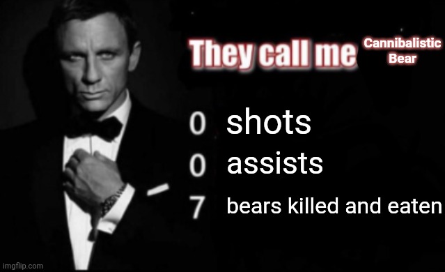 Cannibalistic Bear | Cannibalistic Bear; shots; assists; bears killed and eaten | image tagged in they call me 007,cannibalistic,bear,dark humor,memes,cannibalism | made w/ Imgflip meme maker