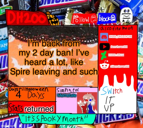 DH200 Halloween announcement temp | I’m back from my 2 day ban! I’ve heard a lot, like Spire leaving and such; 4; Memetale; returned | image tagged in dh200 halloween announcement temp | made w/ Imgflip meme maker