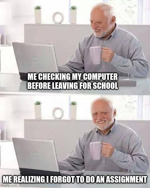 pov: youre a procrastinator | ME CHECKING MY COMPUTER BEFORE LEAVING FOR SCHOOL; ME REALIZING I FORGOT TO DO AN ASSIGNMENT | image tagged in memes,hide the pain harold | made w/ Imgflip meme maker