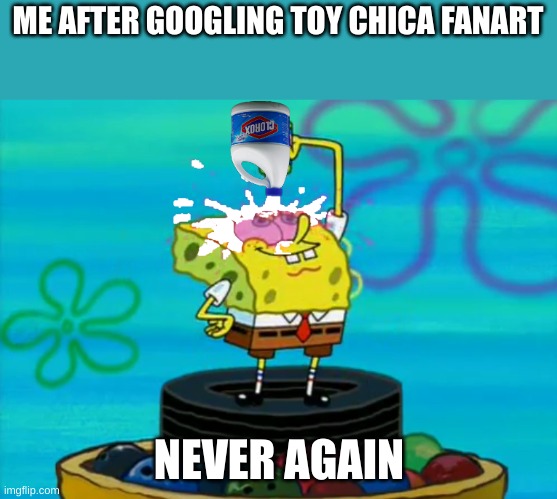 SpongeBob pouring bleach | ME AFTER GOOGLING TOY CHICA FANART; NEVER AGAIN | image tagged in spongebob pouring bleach,fnaf,fnaf2 | made w/ Imgflip meme maker