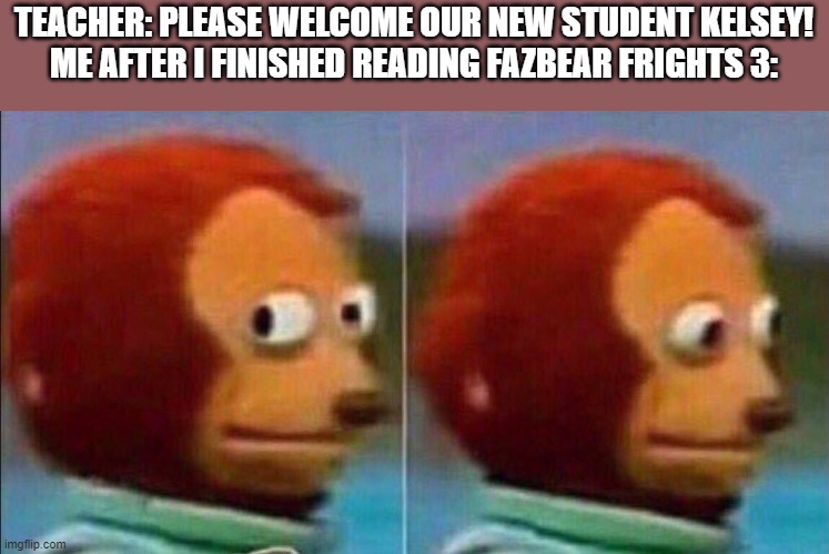 lol i thought this was funny | TEACHER: PLEASE WELCOME OUR NEW STUDENT KELSEY!
ME AFTER I FINISHED READING FAZBEAR FRIGHTS 3: | image tagged in monkey looking away,fazbear frights | made w/ Imgflip meme maker