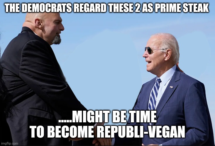 Best democrats have got..... | THE DEMOCRATS REGARD THESE 2 AS PRIME STEAK; .....MIGHT BE TIME TO BECOME REPUBLI-VEGAN | image tagged in fetterman | made w/ Imgflip meme maker