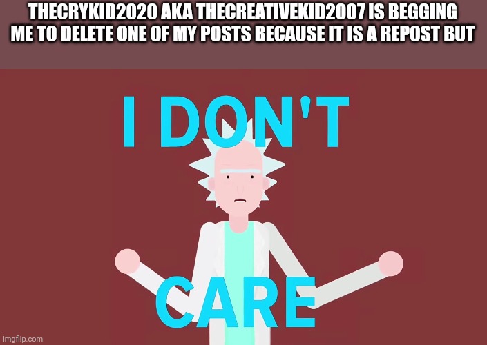 Scp explained i don't care | THECRYKID2020 AKA THECREATIVEKID2007 IS BEGGING ME TO DELETE ONE OF MY POSTS BECAUSE IT IS A REPOST BUT | image tagged in scp explained i don't care | made w/ Imgflip meme maker