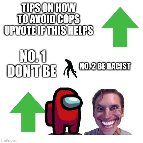 Blank Transparent Square | TIPS ON HOW TO AVOID COPS UPVOTE IF THIS HELPS; NO. 1 DON'T BE; NO. 2 BE RACIST | image tagged in memes,blank transparent square | made w/ Imgflip meme maker