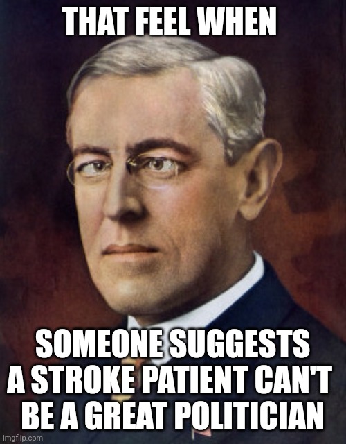 woodrow wilson | THAT FEEL WHEN; SOMEONE SUGGESTS A STROKE PATIENT CAN'T 
BE A GREAT POLITICIAN | image tagged in woodrow wilson | made w/ Imgflip meme maker