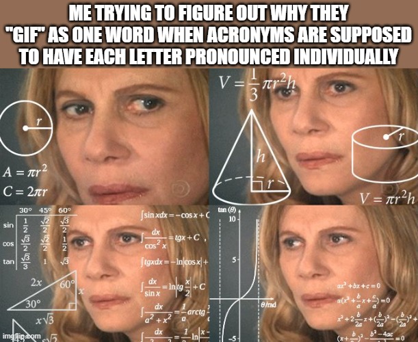 Calculating meme | ME TRYING TO FIGURE OUT WHY THEY "GIF" AS ONE WORD WHEN ACRONYMS ARE SUPPOSED TO HAVE EACH LETTER PRONOUNCED INDIVIDUALLY | image tagged in calculating meme | made w/ Imgflip meme maker
