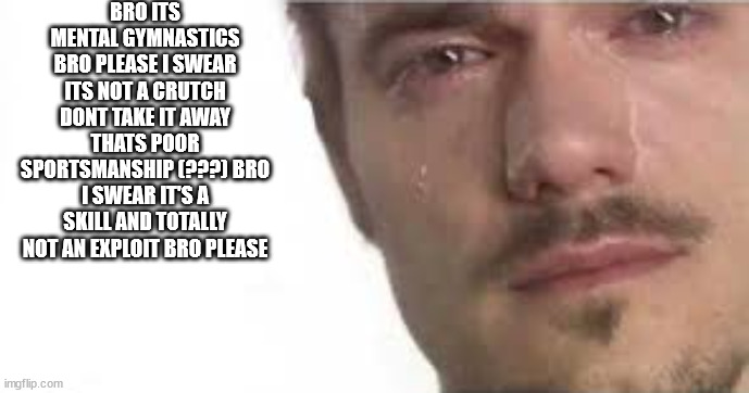Crying Bro | BRO ITS MENTAL GYMNASTICS BRO PLEASE I SWEAR ITS NOT A CRUTCH DONT TAKE IT AWAY THATS POOR SPORTSMANSHIP (???) BRO I SWEAR IT'S A SKILL AND TOTALLY NOT AN EXPLOIT BRO PLEASE | image tagged in crying bro | made w/ Imgflip meme maker