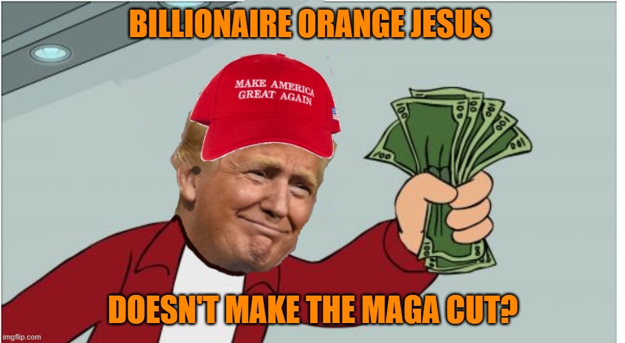 Trump shut up and take my money | BILLIONAIRE ORANGE JESUS DOESN'T MAKE THE MAGA CUT? | image tagged in trump shut up and take my money | made w/ Imgflip meme maker