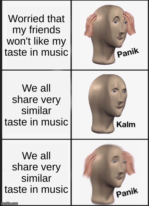 Made while listening to I can't handle change on repeat | Worried that my friends won't like my taste in music; We all share very similar taste in music; We all share very similar taste in music | image tagged in memes,panik kalm panik | made w/ Imgflip meme maker