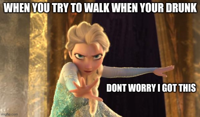 XDDD |  WHEN YOU TRY TO WALK WHEN YOUR DRUNK; DONT WORRY I GOT THIS | image tagged in elsa frozen | made w/ Imgflip meme maker
