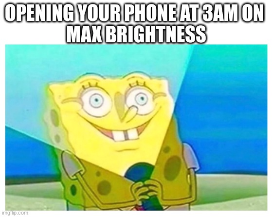 so true | OPENING YOUR PHONE AT 3AM ON 
MAX BRIGHTNESS | image tagged in spongebob flashlight | made w/ Imgflip meme maker
