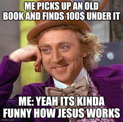 Its real funny how Jesus works | ME PICKS UP AN OLD BOOK AND FINDS 100$ UNDER IT; ME: YEAH ITS KINDA FUNNY HOW JESUS WORKS | image tagged in memes,creepy condescending wonka,jesus,relatable | made w/ Imgflip meme maker
