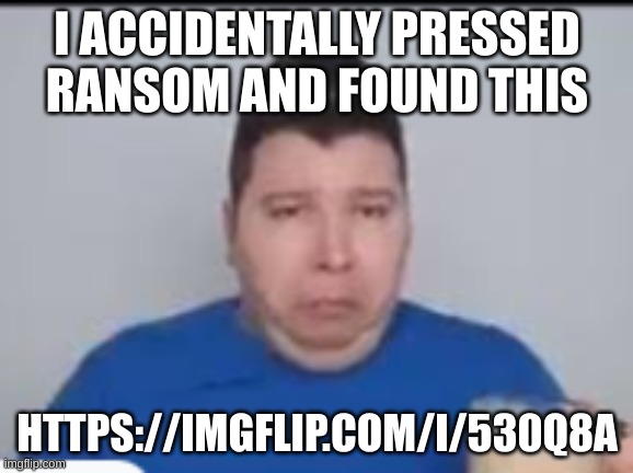 :( | I ACCIDENTALLY PRESSED RANSOM AND FOUND THIS; HTTPS://IMGFLIP.COM/I/530Q8A | made w/ Imgflip meme maker