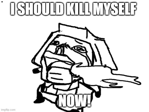 Blank White Template | I SHOULD KILL MYSELF; NOW! | image tagged in blank white template | made w/ Imgflip meme maker