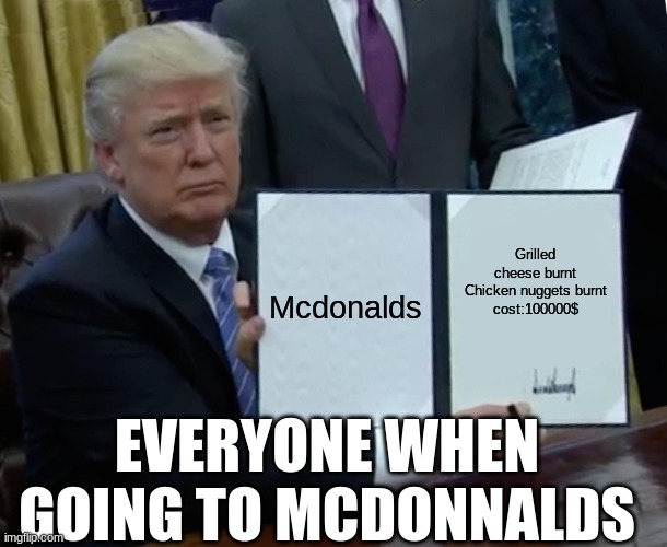 Trump Bill Signing Meme | Mcdonalds; Grilled cheese burnt
Chicken nuggets burnt
cost:100000$; EVERYONE WHEN GOING TO MCDONNALDS | image tagged in memes,trump bill signing | made w/ Imgflip meme maker