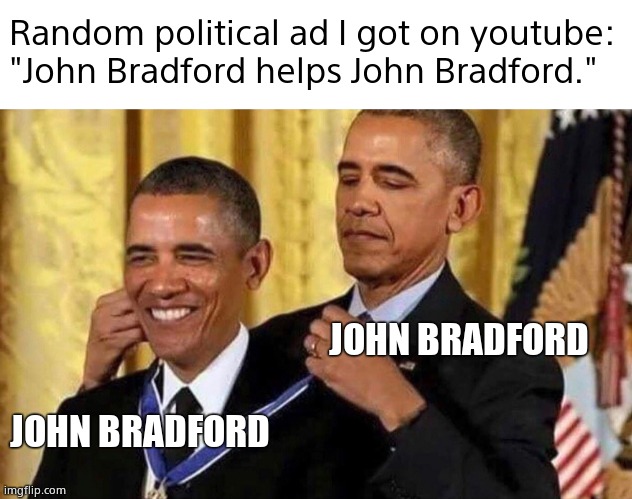 Image Title | Random political ad I got on youtube:
"John Bradford helps John Bradford."; JOHN BRADFORD; JOHN BRADFORD | image tagged in blank white template,obama medal | made w/ Imgflip meme maker