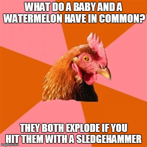 Anti Joke Chicken | WHAT DO A BABY AND A WATERMELON HAVE IN COMMON? THEY BOTH EXPLODE IF YOU HIT THEM WITH A SLEDGEHAMMER | image tagged in memes,anti joke chicken | made w/ Imgflip meme maker
