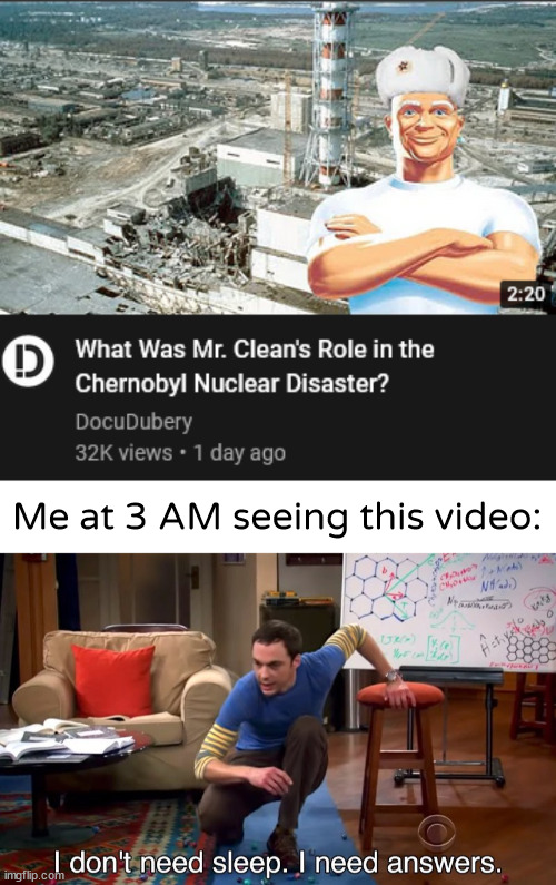Funny title | Me at 3 AM seeing this video: | image tagged in i don't need sleep i need answers,mr clean,chernobyl | made w/ Imgflip meme maker