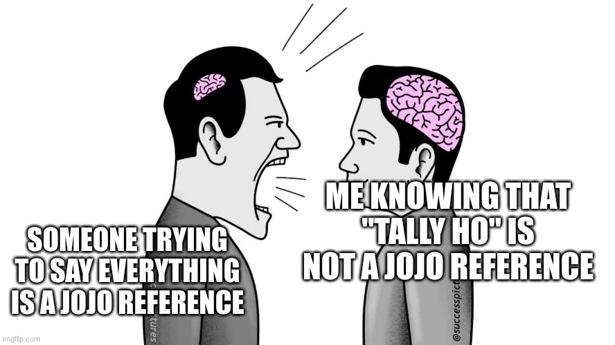 Inside joke about a reddit post | ME KNOWING THAT "TALLY HO" IS NOT A JOJO REFERENCE; SOMEONE TRYING TO SAY EVERYTHING IS A JOJO REFERENCE | image tagged in small brain yelling at big brain | made w/ Imgflip meme maker