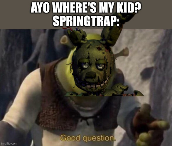 springtrap meme | AYO WHERE'S MY KID?
SPRINGTRAP: | image tagged in shrek good question,fnaf,springtrap | made w/ Imgflip meme maker