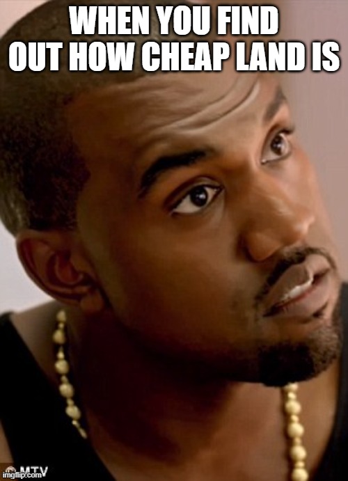 edas | WHEN YOU FIND OUT HOW CHEAP LAND IS | image tagged in kanye serious face | made w/ Imgflip meme maker