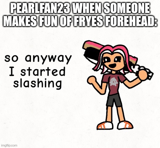PEARLFAN23 WHEN SOMEONE MAKES FUN OF FRYES FOREHEAD: | made w/ Imgflip meme maker