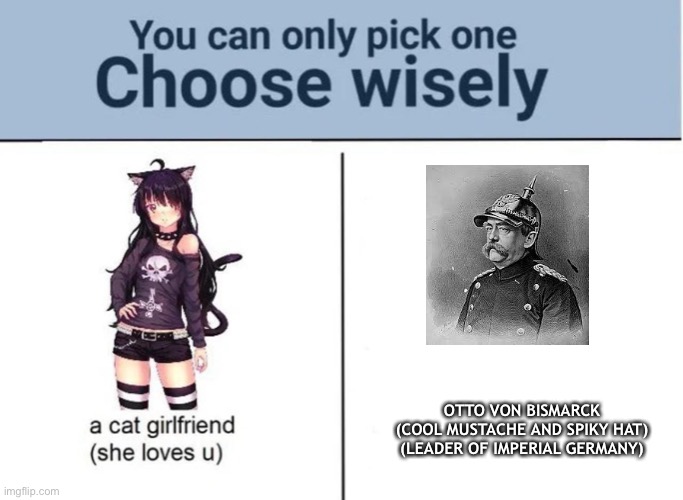 Choose wisely | OTTO VON BISMARCK
(COOL MUSTACHE AND SPIKY HAT)
(LEADER OF IMPERIAL GERMANY) | image tagged in choose wisely | made w/ Imgflip meme maker