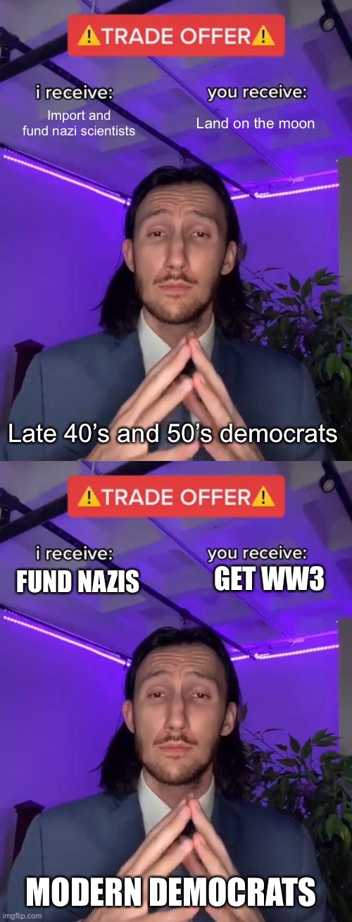 Idk about this trade, seeing more and more libs speaking out towards congress members | Import and fund nazi scientists; Land on the moon; Late 40’s and 50’s democrats; GET WW3; FUND NAZIS; MODERN DEMOCRATS | image tagged in trade offer | made w/ Imgflip meme maker