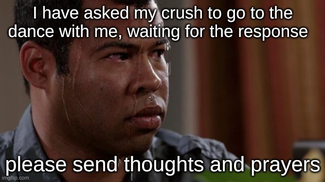i did it |  I have asked my crush to go to the dance with me, waiting for the response; please send thoughts and prayers | image tagged in sweating bullets | made w/ Imgflip meme maker