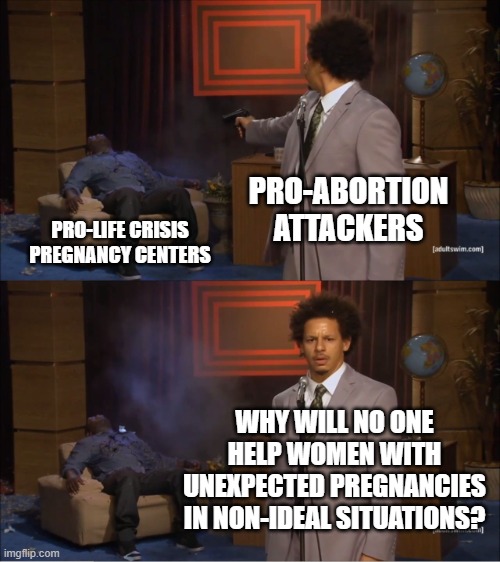 CPCs > Abortion Clinics. You can't change my mind. | PRO-ABORTION ATTACKERS; PRO-LIFE CRISIS PREGNANCY CENTERS; WHY WILL NO ONE HELP WOMEN WITH UNEXPECTED PREGNANCIES IN NON-IDEAL SITUATIONS? | image tagged in memes,who killed hannibal | made w/ Imgflip meme maker