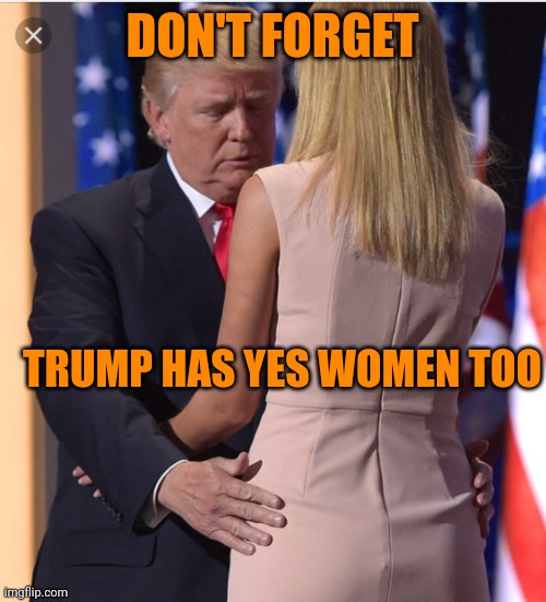 Trump family ties | DON'T FORGET; TRUMP HAS YES WOMEN TOO | image tagged in trump ivanka | made w/ Imgflip meme maker