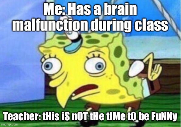This literally happened in class | Me: Has a brain malfunction during class; Teacher: tHis iS nOT tHe tIMe tO be FuNNy | image tagged in memes,mocking spongebob,school sucks | made w/ Imgflip meme maker
