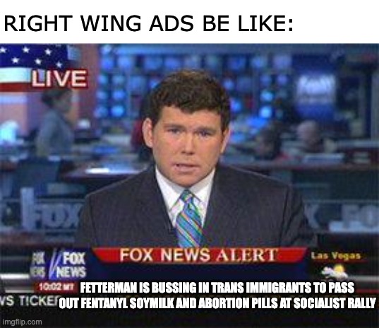 Fox 'n Friends n' Fear | RIGHT WING ADS BE LIKE:; FETTERMAN IS BUSSING IN TRANS IMMIGRANTS TO PASS OUT FENTANYL SOYMILK AND ABORTION PILLS AT SOCIALIST RALLY | image tagged in fox news alert | made w/ Imgflip meme maker