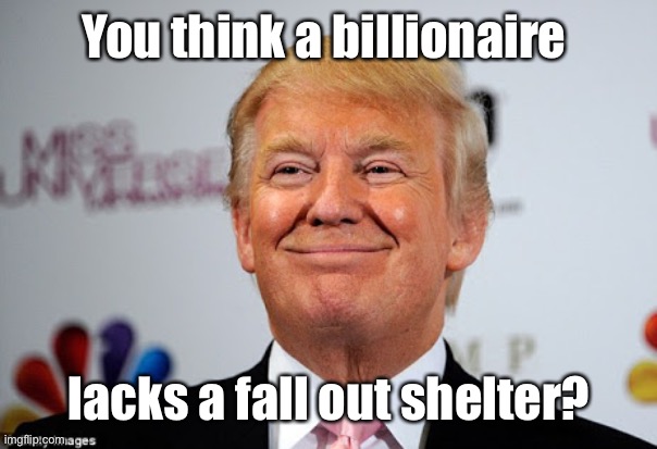 Donald trump approves | You think a billionaire lacks a fall out shelter? | image tagged in donald trump approves | made w/ Imgflip meme maker