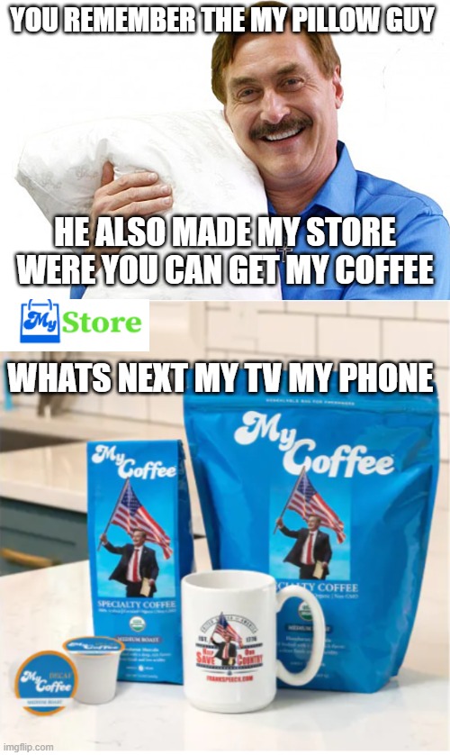 my pillow, my coffee, whats next | YOU REMEMBER THE MY PILLOW GUY; HE ALSO MADE MY STORE WERE YOU CAN GET MY COFFEE; WHATS NEXT MY TV MY PHONE | image tagged in my pillow | made w/ Imgflip meme maker
