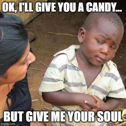 You knocked on the door... | OK, I'LL GIVE YOU A CANDY... BUT GIVE ME YOUR SOUL | image tagged in memes,third world skeptical kid | made w/ Imgflip meme maker