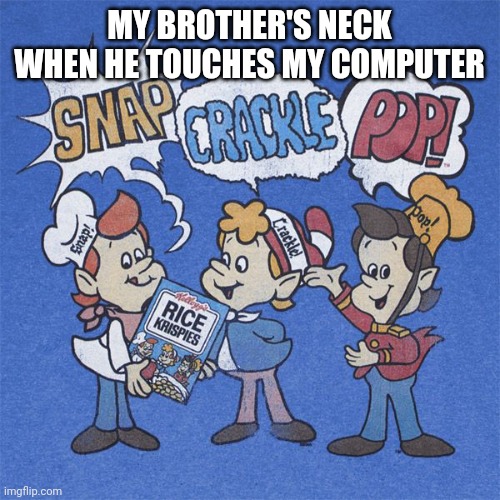 Snap crackle pop | MY BROTHER'S NECK WHEN HE TOUCHES MY COMPUTER | image tagged in snap crackle pop | made w/ Imgflip meme maker