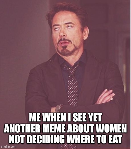 Pls these memes are overrated | ME WHEN I SEE YET ANOTHER MEME ABOUT WOMEN NOT DECIDING WHERE TO EAT | image tagged in memes,face you make robert downey jr | made w/ Imgflip meme maker