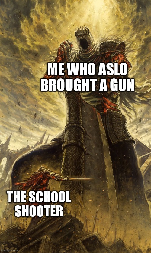 Yhorm Dark Souls | ME WHO ASLO BROUGHT A GUN; THE SCHOOL SHOOTER | image tagged in yhorm dark souls | made w/ Imgflip meme maker