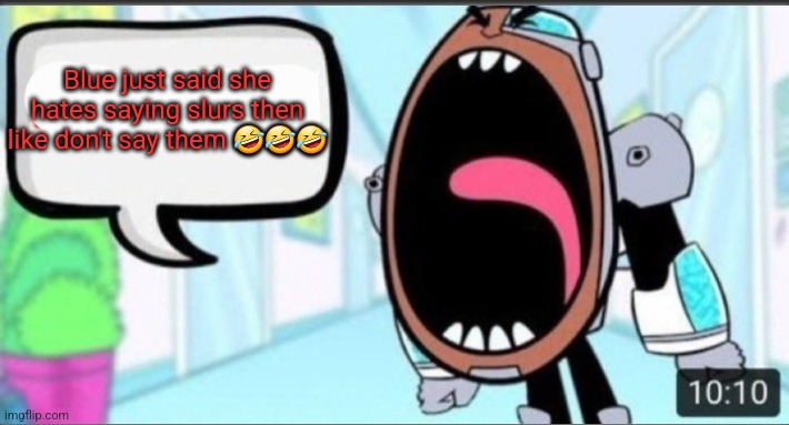 Cyborg Shouting Blank | Blue just said she hates saying slurs then like don't say them 🤣🤣🤣 | image tagged in cyborg shouting blank | made w/ Imgflip meme maker