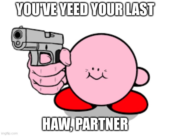 Kirby with a gun | YOU'VE YEED YOUR LAST HAW, PARTNER | image tagged in kirby with a gun | made w/ Imgflip meme maker
