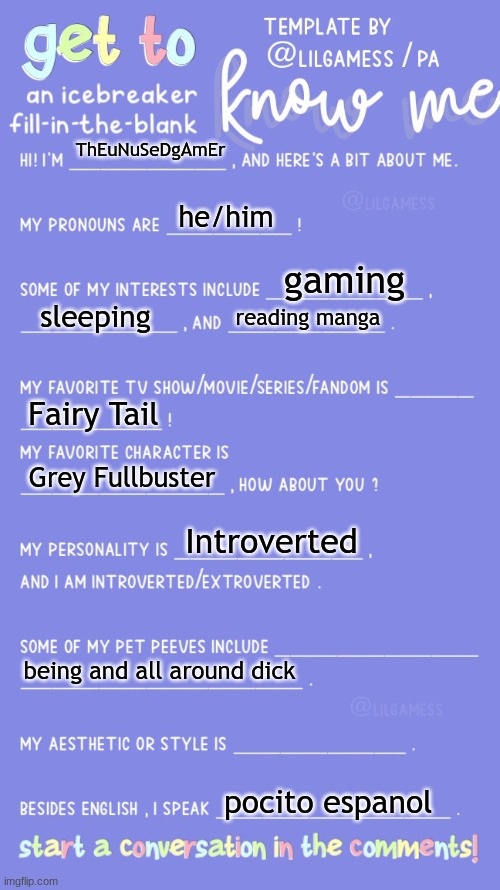 No clever title | ThEuNuSeDgAmEr; he/him; gaming; sleeping; reading manga; Fairy Tail; Grey Fullbuster; Introverted; being and all around dick; poquito espanol | image tagged in get to know fill in the blank | made w/ Imgflip meme maker