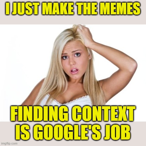 Dumb Blonde | I JUST MAKE THE MEMES FINDING CONTEXT IS GOOGLE'S JOB | image tagged in dumb blonde | made w/ Imgflip meme maker